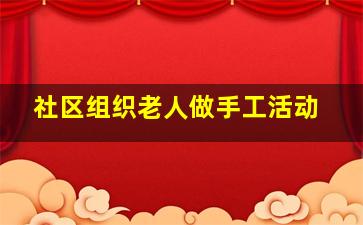 社区组织老人做手工活动