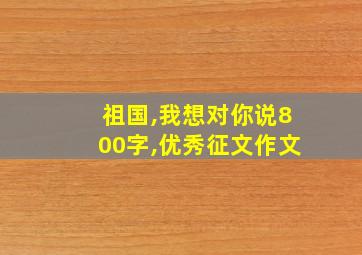 祖国,我想对你说800字,优秀征文作文