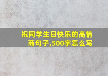 祝同学生日快乐的高情商句子,500字怎么写