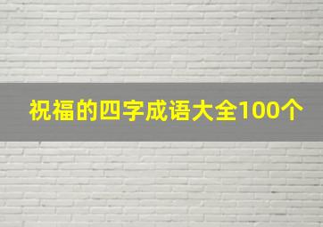 祝福的四字成语大全100个