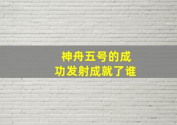 神舟五号的成功发射成就了谁