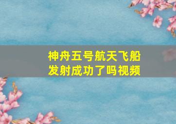 神舟五号航天飞船发射成功了吗视频