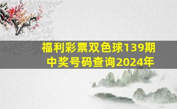 福利彩票双色球139期中奖号码查询2024年