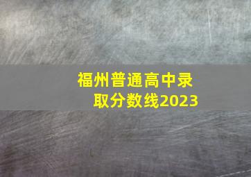 福州普通高中录取分数线2023