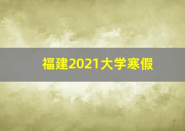 福建2021大学寒假