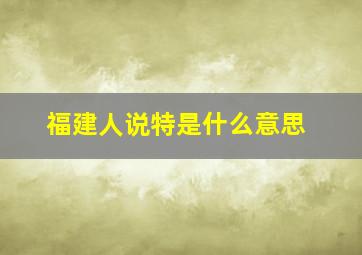 福建人说特是什么意思