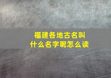 福建各地古名叫什么名字呢怎么读