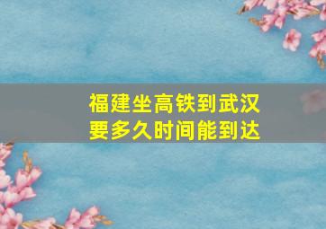 福建坐高铁到武汉要多久时间能到达