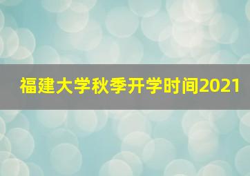 福建大学秋季开学时间2021