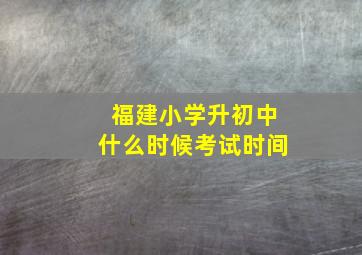 福建小学升初中什么时候考试时间