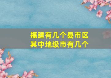 福建有几个县市区其中地级市有几个