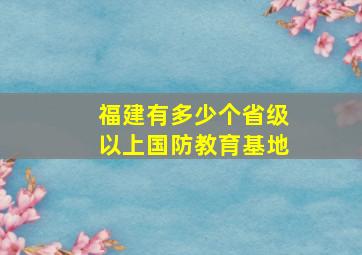 福建有多少个省级以上国防教育基地