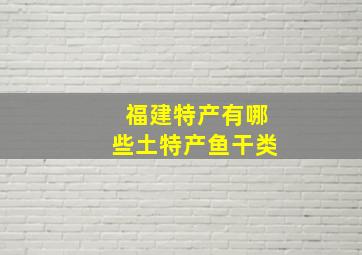 福建特产有哪些土特产鱼干类