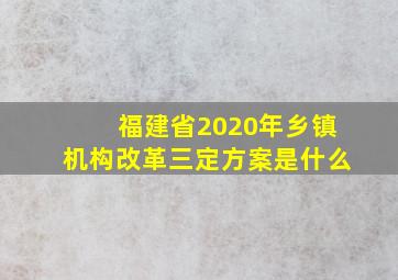 福建省2020年乡镇机构改革三定方案是什么