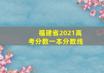 福建省2021高考分数一本分数线