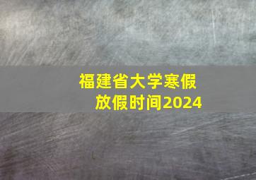 福建省大学寒假放假时间2024