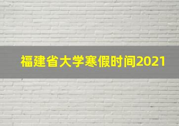 福建省大学寒假时间2021