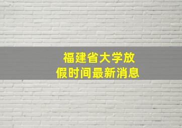 福建省大学放假时间最新消息