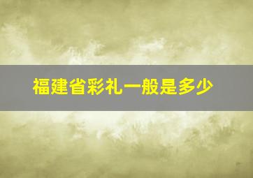 福建省彩礼一般是多少