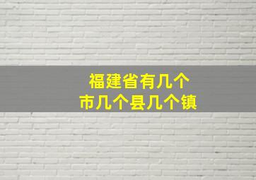 福建省有几个市几个县几个镇