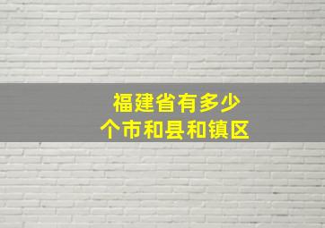 福建省有多少个市和县和镇区