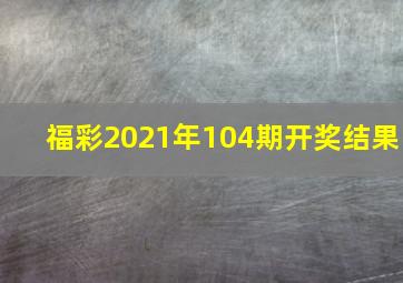 福彩2021年104期开奖结果