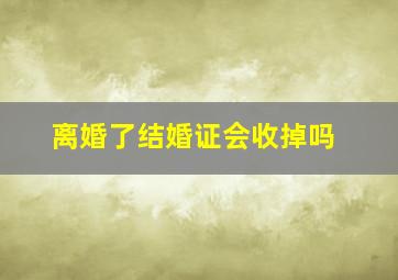 离婚了结婚证会收掉吗