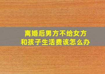 离婚后男方不给女方和孩子生活费该怎么办