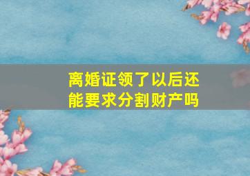 离婚证领了以后还能要求分割财产吗