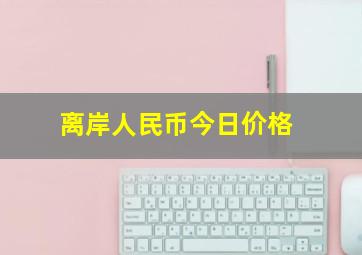 离岸人民币今日价格