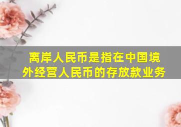 离岸人民币是指在中国境外经营人民币的存放款业务