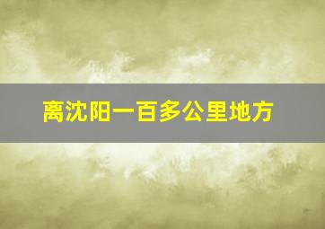 离沈阳一百多公里地方