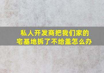 私人开发商把我们家的宅基地拆了不给盖怎么办