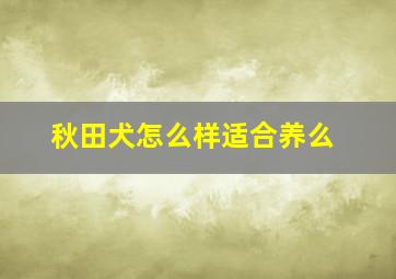 秋田犬怎么样适合养么