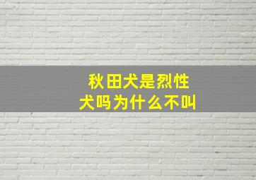 秋田犬是烈性犬吗为什么不叫