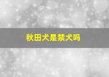 秋田犬是禁犬吗