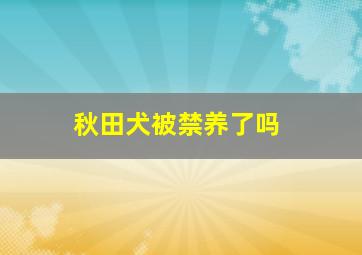 秋田犬被禁养了吗