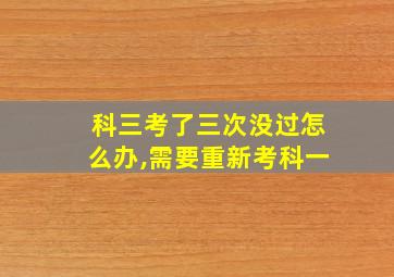 科三考了三次没过怎么办,需要重新考科一