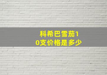 科希巴雪茄10支价格是多少