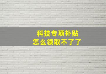 科技专项补贴怎么领取不了了