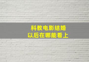 科教电影结婚以后在哪能看上