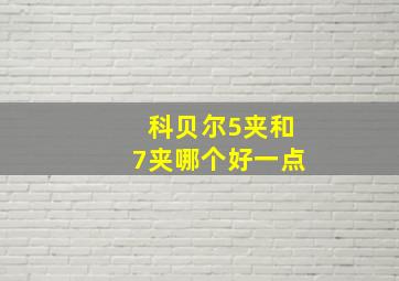 科贝尔5夹和7夹哪个好一点