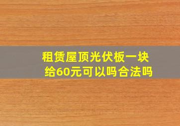 租赁屋顶光伏板一块给60元可以吗合法吗