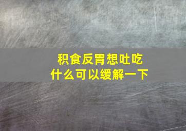 积食反胃想吐吃什么可以缓解一下