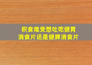 积食难受想吐吃健胃消食片还是健脾消食片