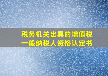 税务机关出具的增值税一般纳税人资格认定书