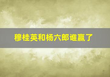 穆桂英和杨六郎谁赢了