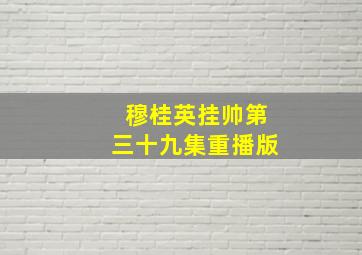 穆桂英挂帅第三十九集重播版