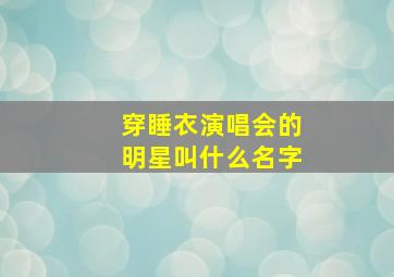 穿睡衣演唱会的明星叫什么名字