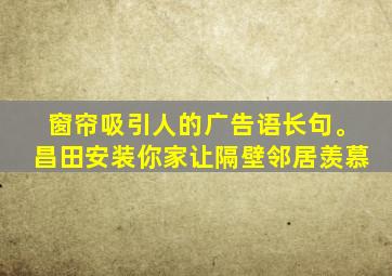 窗帘吸引人的广告语长句。昌田安装你家让隔壁邻居羡慕